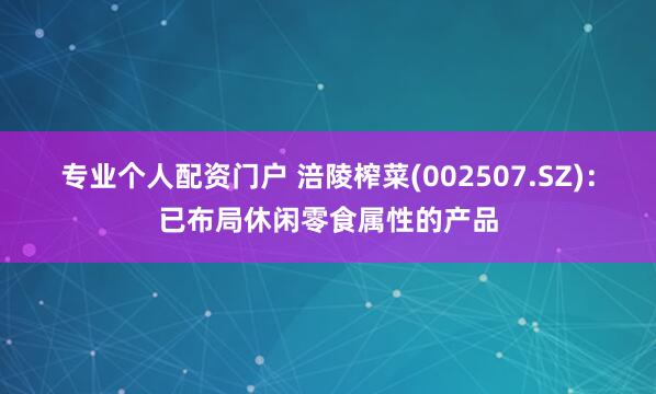 专业个人配资门户 涪陵榨菜(002507.SZ)：已布局休闲零食属性的产品