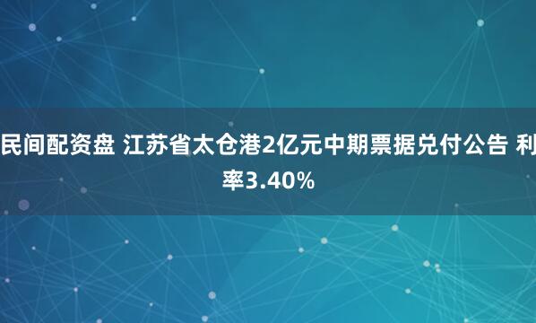 民间配资盘 江苏省太仓港2亿元中期票据兑付公告 利率3.40%
