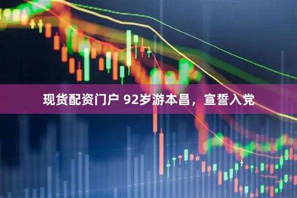 现货配资门户 92岁游本昌，宣誓入党