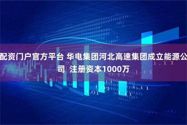 配资门户官方平台 华电集团河北高速集团成立能源公司  注册资本1000万