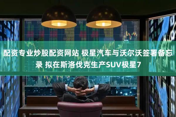 配资专业炒股配资网站 极星汽车与沃尔沃签署备忘录 拟在斯洛伐克生产SUV极星7