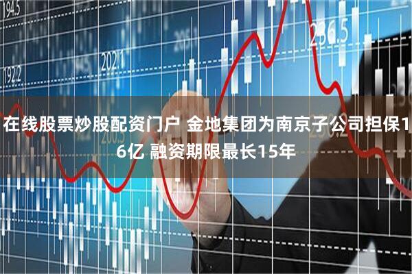 在线股票炒股配资门户 金地集团为南京子公司担保16亿 融资期限最长15年