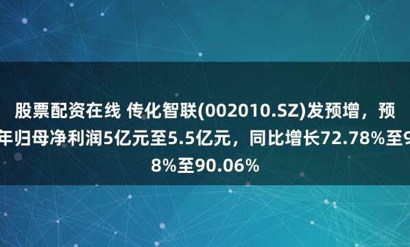 股票配资在线 传化智联(002010.SZ)发预增，预计上半年归母净利润5亿元至5.5亿元，同比增长72.78%至90.06%