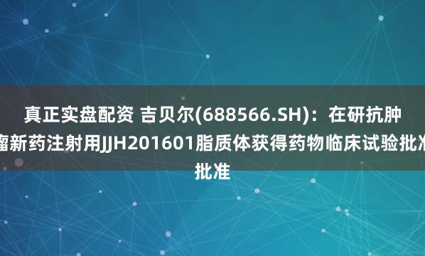 真正实盘配资 吉贝尔(688566.SH)：在研抗肿瘤新药注射用JJH201601脂质体获得药物临床试验批准