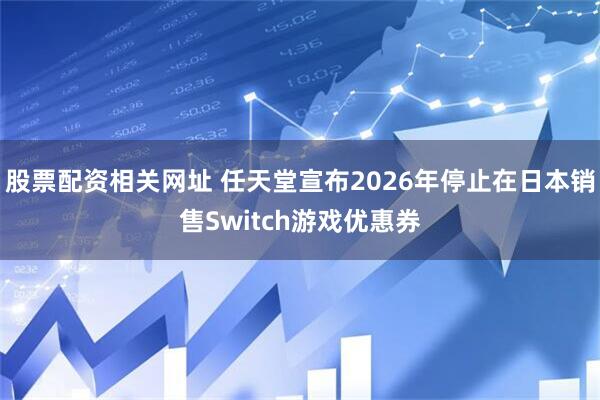 股票配资相关网址 任天堂宣布2026年停止在日本销售Switch游戏优惠券