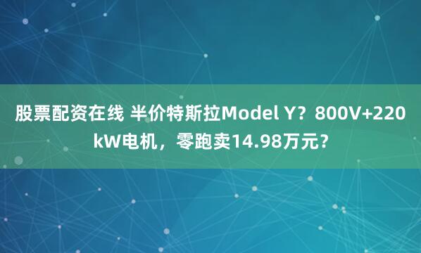股票配资在线 半价特斯拉Model Y？800V+220kW电机，零跑卖14.98万元？