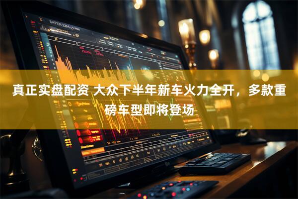 真正实盘配资 大众下半年新车火力全开，多款重磅车型即将登场