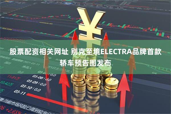 股票配资相关网址 别克至境ELECTRA品牌首款轿车预告图发布