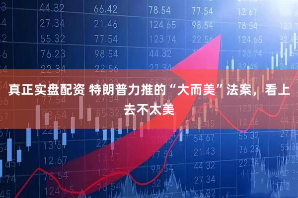 真正实盘配资 特朗普力推的“大而美”法案，看上去不太美