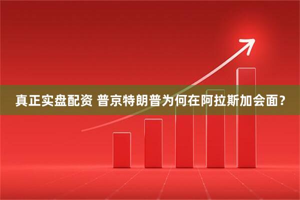 真正实盘配资 普京特朗普为何在阿拉斯加会面？