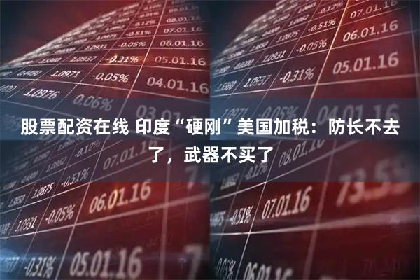 股票配资在线 印度“硬刚”美国加税：防长不去了，武器不买了