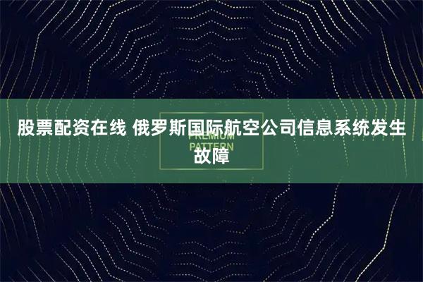 股票配资在线 俄罗斯国际航空公司信息系统发生故障