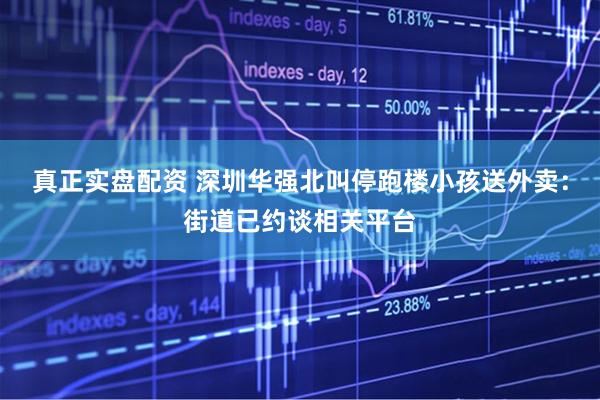 真正实盘配资 深圳华强北叫停跑楼小孩送外卖：街道已约谈相关平台
