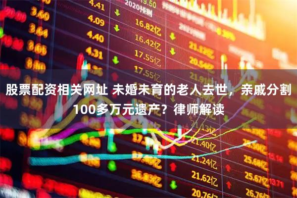 股票配资相关网址 未婚未育的老人去世，亲戚分割100多万元遗产？律师解读